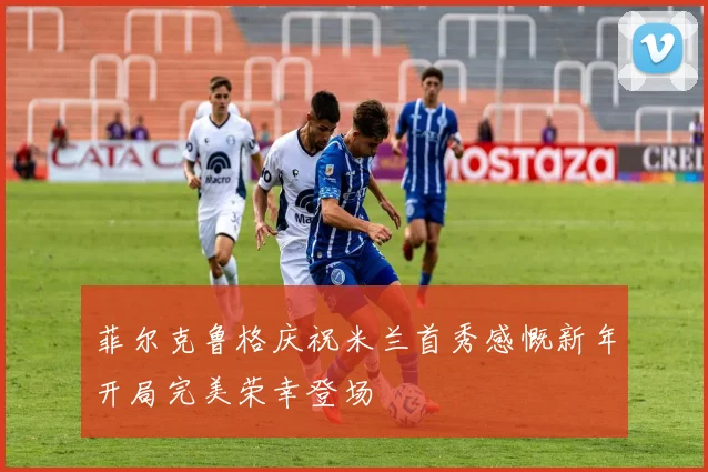 菲尔克鲁格庆祝米兰首秀感慨新年开局完美荣幸登场