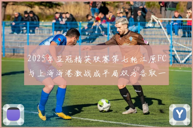 2025年亚冠精英联赛第七轮江原FC与上海海港激战成平局双方各取一分