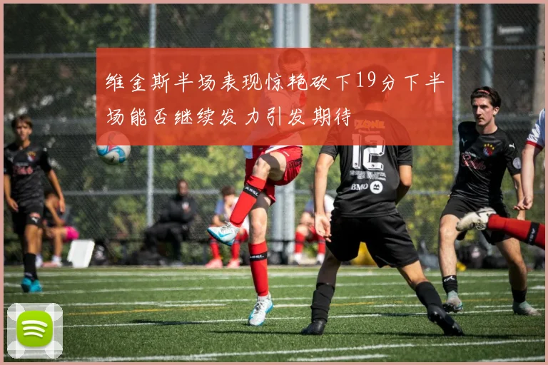 维金斯半场表现惊艳砍下19分下半场能否继续发力引发期待