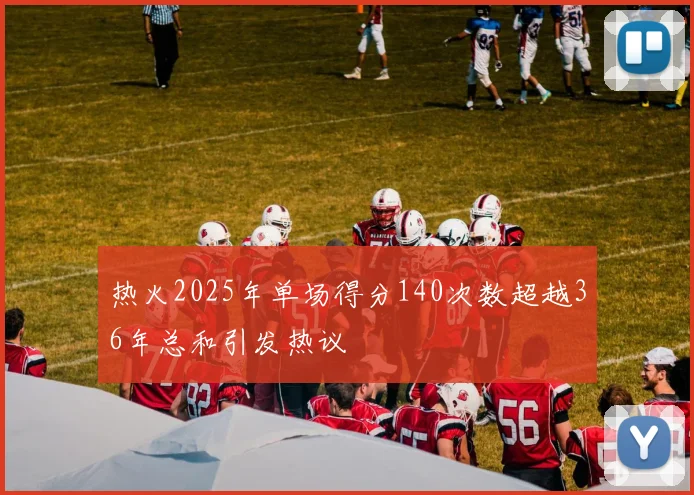 热火2025年单场得分140次数超越36年总和引发热议