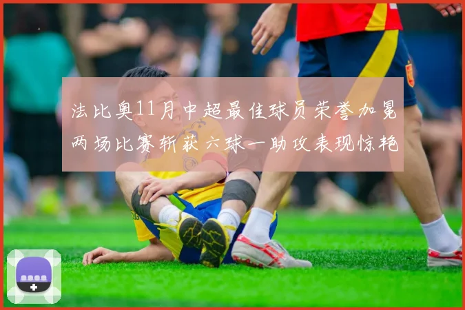 法比奥11月中超最佳球员荣誉加冕两场比赛斩获六球一助攻表现惊艳